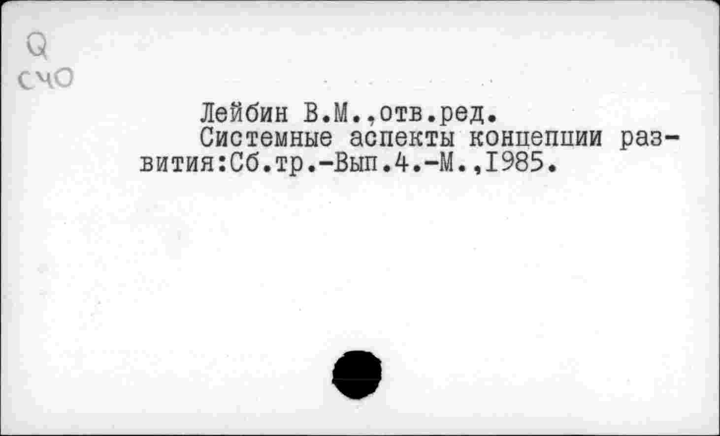 ﻿3
счо
Лейбин В.М.,отв.ред.
Системные аспекты концепции раз-вития:Сб.тр.-Вып.4.-М.,1985.